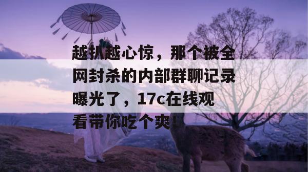 越扒越心惊，那个被全网封杀的内部群聊记录曝光了，17c在线观看带你吃个爽！