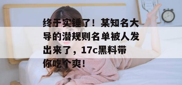 终于实锤了！某知名大导的潜规则名单被人发出来了，17c黑料带你吃个爽！